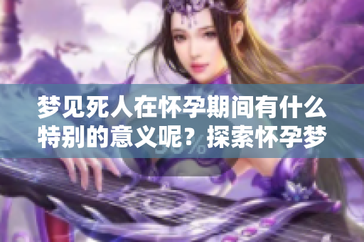 梦见死人在怀孕期间有什么特别的意义呢？探索怀孕梦见死人的深层含义