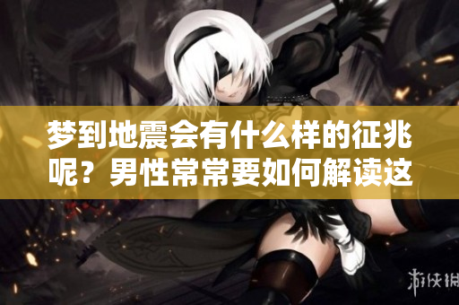 梦到地震会有什么样的征兆呢？男性常常要如何解读这个梦境呢？