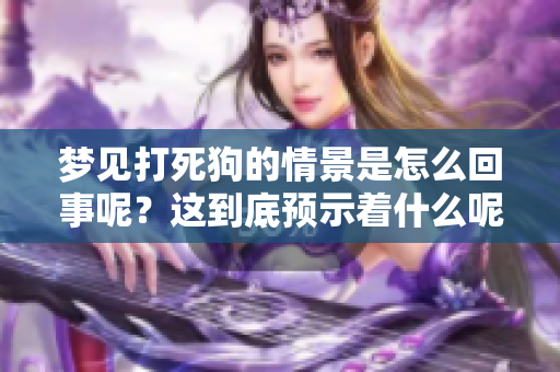 梦见打死狗的情景是怎么回事呢？这到底预示着什么呢？