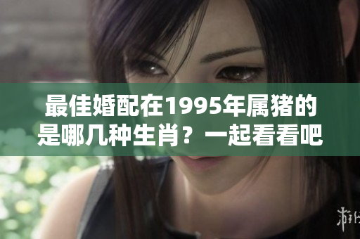 最佳婚配在1995年属猪的是哪几种生肖？一起看看吧！