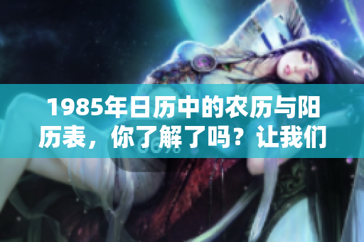 1985年日历中的农历与阳历表，你了解了吗？让我们一起来看看。
