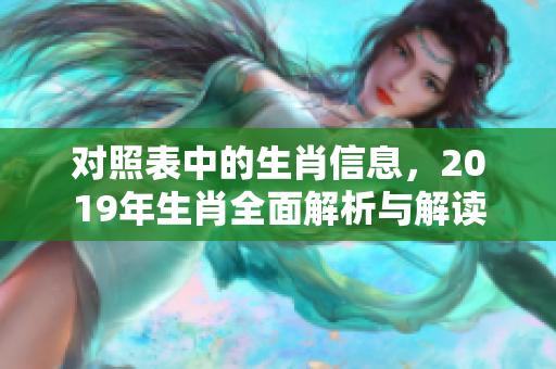 对照表中的生肖信息，2019年生肖全面解析与解读