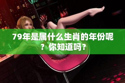 79年是属什么生肖的年份呢？你知道吗？