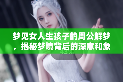 梦见女人生孩子的周公解梦，揭秘梦境背后的深意和象征含义