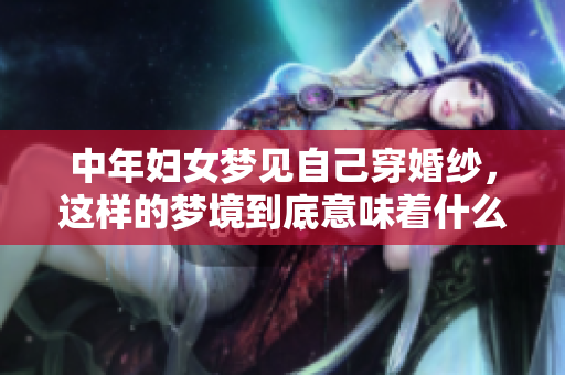 中年妇女梦见自己穿婚纱，这样的梦境到底意味着什么呢
