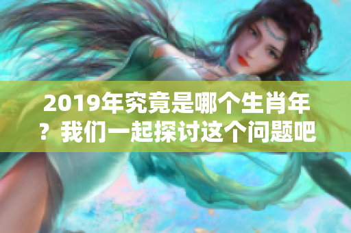 2019年究竟是哪个生肖年？我们一起探讨这个问题吧。