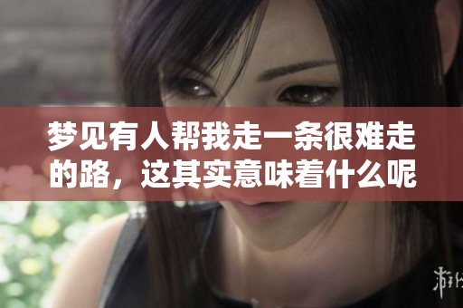 梦见有人帮我走一条很难走的路，这其实意味着什么呢