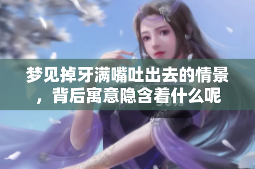 梦见掉牙满嘴吐出去的情景，背后寓意隐含着什么呢