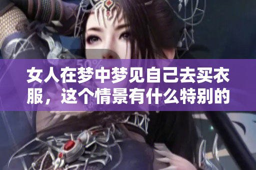 女人在梦中梦见自己去买衣服，这个情景有什么特别的含义吗