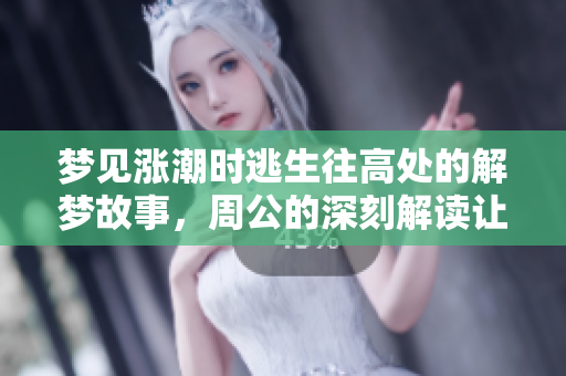 梦见涨潮时逃生往高处的解梦故事，周公的深刻解读让人深思
