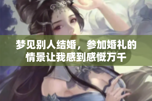 梦见别人结婚，参加婚礼的情景让我感到感慨万千