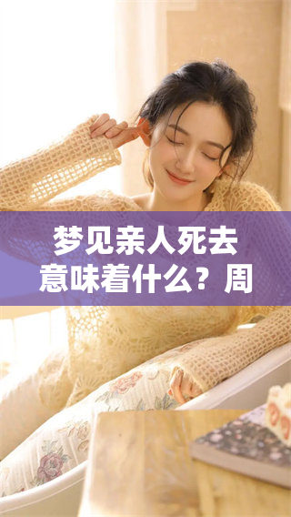梦见亲人死去意味着什么？周公解梦带你解读这个梦境的深意