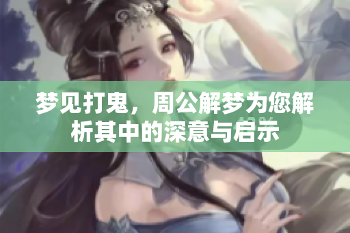 梦见打鬼，周公解梦为您解析其中的深意与启示