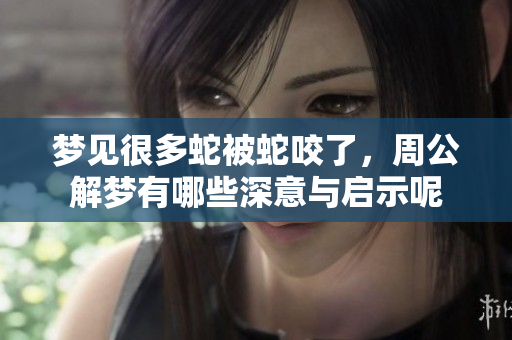 梦见很多蛇被蛇咬了，周公解梦有哪些深意与启示呢