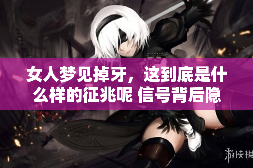 女人梦见掉牙，这到底是什么样的征兆呢 信号背后隐藏了什么深意