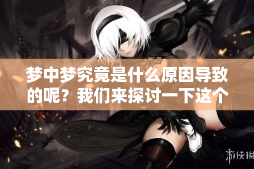 梦中梦究竟是什么原因导致的呢？我们来探讨一下这个现象背后的原因。