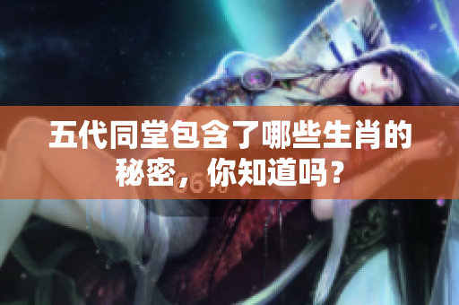 五代同堂包含了哪些生肖的秘密，你知道吗？