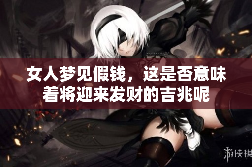 女人梦见假钱，这是否意味着将迎来发财的吉兆呢