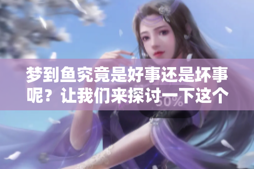 梦到鱼究竟是好事还是坏事呢？让我们来探讨一下这个问题吧！