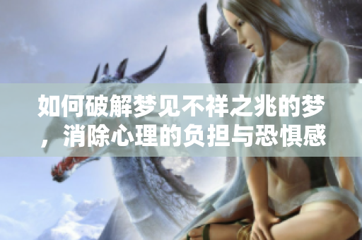 如何破解梦见不祥之兆的梦，消除心理的负担与恐惧感