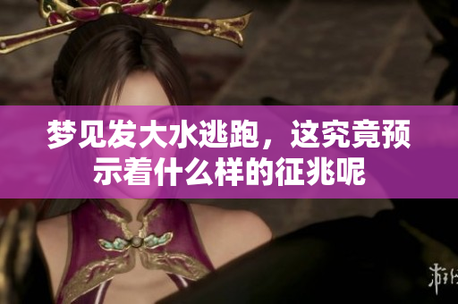 梦见发大水逃跑，这究竟预示着什么样的征兆呢