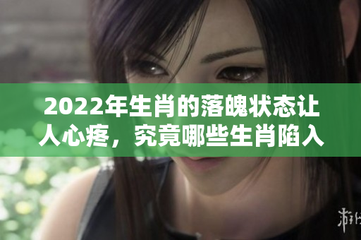 2022年生肖的落魄状态让人心疼，究竟哪些生肖陷入了低谷呢