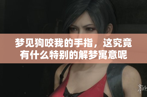 梦见狗咬我的手指，这究竟有什么特别的解梦寓意呢