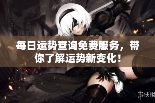 每日运势查询免费服务，带你了解运势新变化！