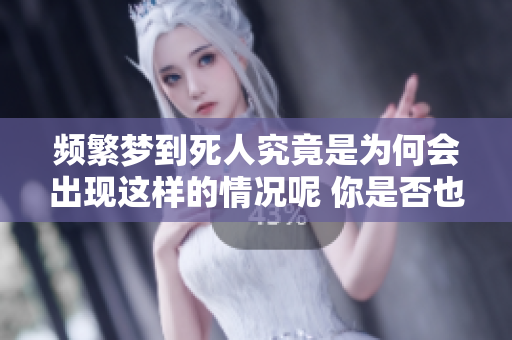 频繁梦到死人究竟是为何会出现这样的情况呢 你是否也有类似的梦境体验呢