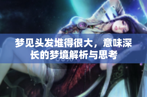 梦见头发堆得很大，意味深长的梦境解析与思考