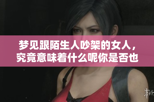 梦见跟陌生人吵架的女人，究竟意味着什么呢你是否也有过这样的梦境