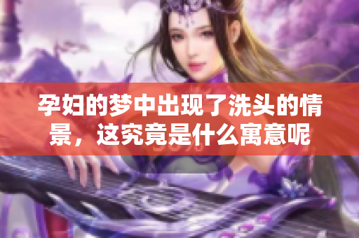 孕妇的梦中出现了洗头的情景，这究竟是什么寓意呢