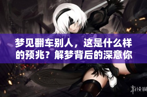 梦见翻车别人，这是什么样的预兆？解梦背后的深意你了解吗？