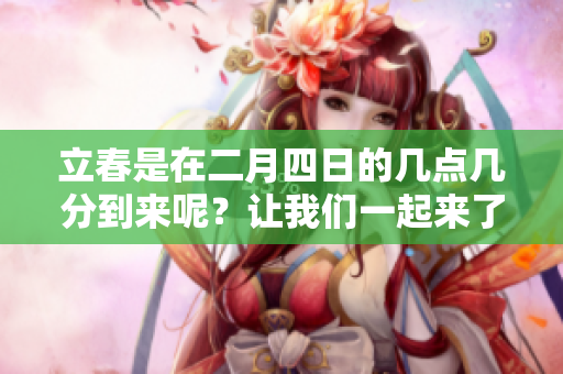 立春是在二月四日的几点几分到来呢？让我们一起来了解一下吧！