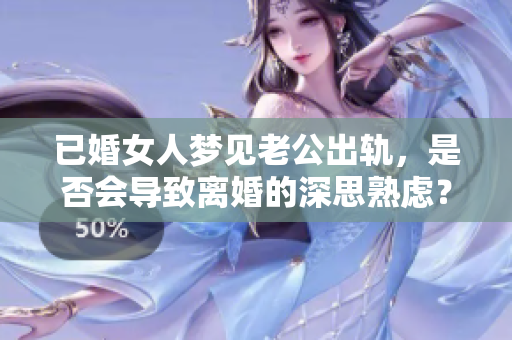 已婚女人梦见老公出轨，是否会导致离婚的深思熟虑？