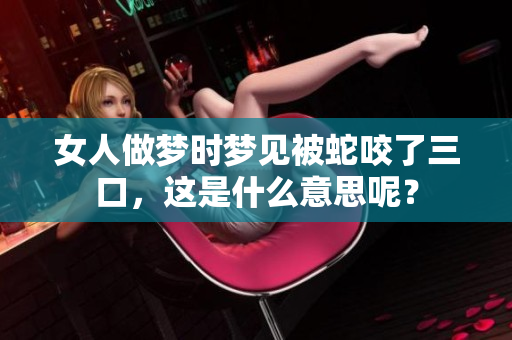女人做梦时梦见被蛇咬了三口，这是什么意思呢？