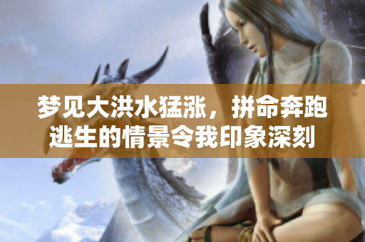梦见大洪水猛涨，拼命奔跑逃生的情景令我印象深刻