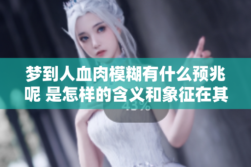 梦到人血肉模糊有什么预兆呢 是怎样的含义和象征在其中