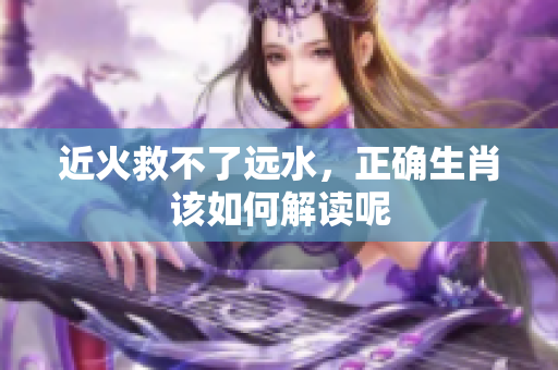 近火救不了远水，正确生肖该如何解读呢