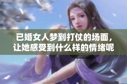 已婚女人梦到打仗的场面，让她感受到什么样的情绪呢