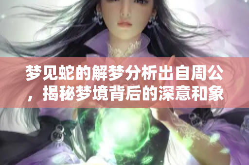 梦见蛇的解梦分析出自周公，揭秘梦境背后的深意和象征