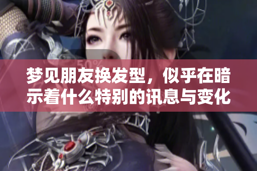 梦见朋友换发型，似乎在暗示着什么特别的讯息与变化。