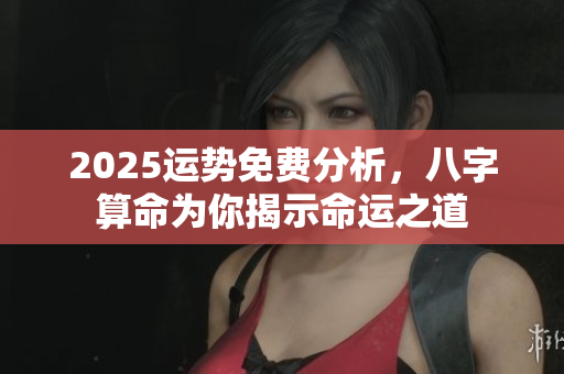 2025运势免费分析，八字算命为你揭示命运之道