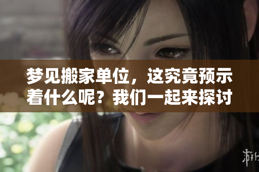 梦见搬家单位，这究竟预示着什么呢？我们一起来探讨一下吧！