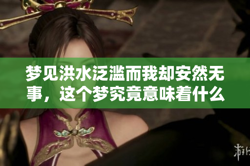 梦见洪水泛滥而我却安然无事，这个梦究竟意味着什么呢