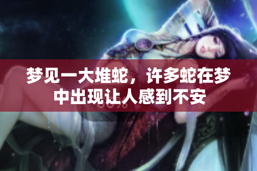 梦见一大堆蛇，许多蛇在梦中出现让人感到不安