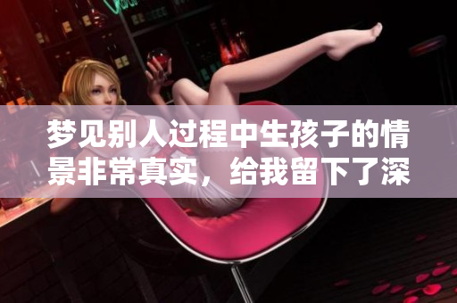 梦见别人过程中生孩子的情景非常真实，给我留下了深刻的印象。