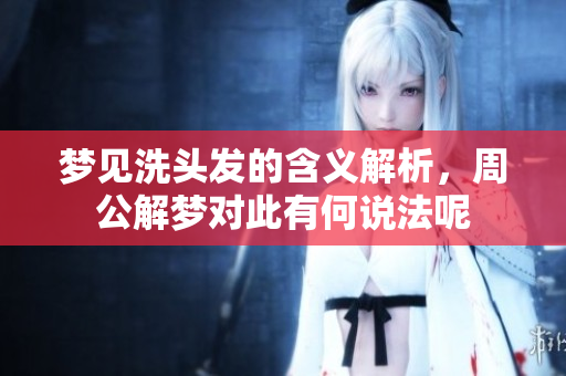 梦见洗头发的含义解析，周公解梦对此有何说法呢