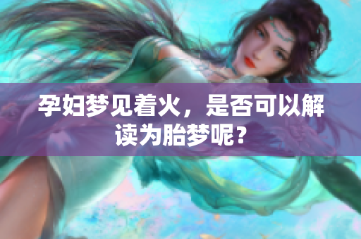 孕妇梦见着火，是否可以解读为胎梦呢？