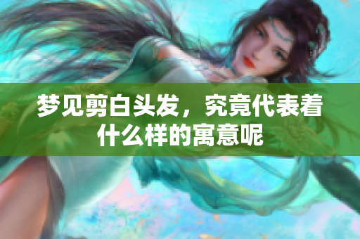 梦见剪白头发，究竟代表着什么样的寓意呢